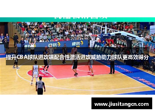提升CBA球队进攻端配合性激活进攻威胁助力球队更高效得分