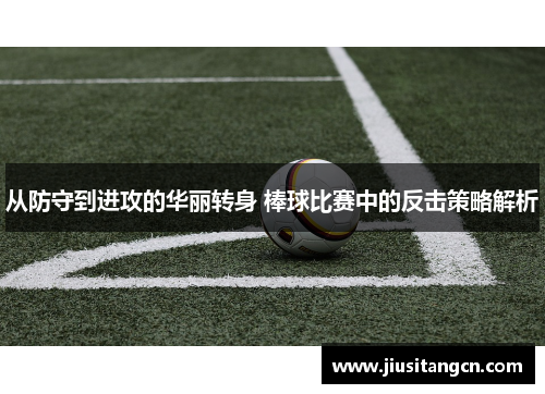 从防守到进攻的华丽转身 棒球比赛中的反击策略解析