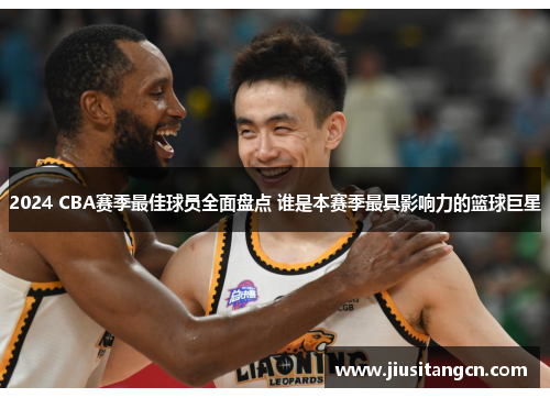 2024 CBA赛季最佳球员全面盘点 谁是本赛季最具影响力的篮球巨星
