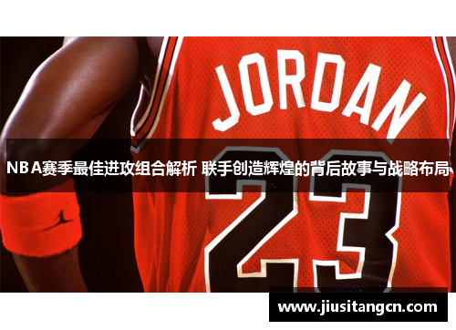 NBA赛季最佳进攻组合解析 联手创造辉煌的背后故事与战略布局